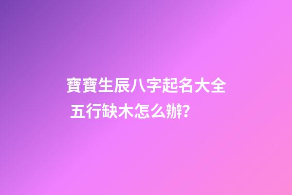 寶寶生辰八字起名大全 五行缺木怎么辦？